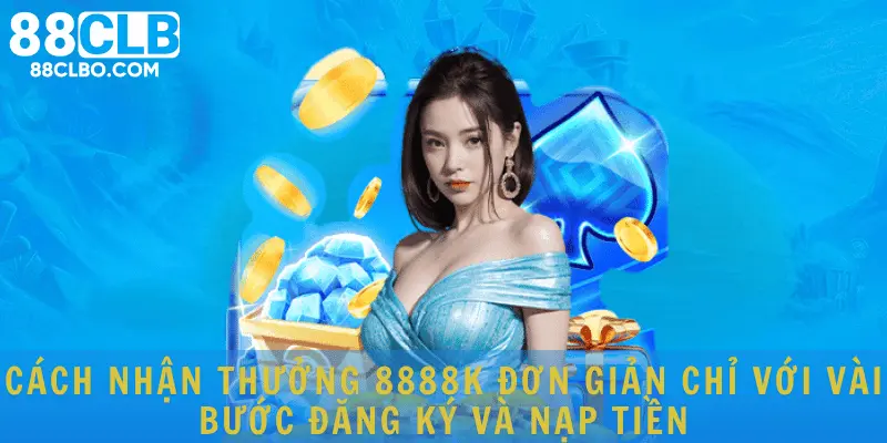 Cách nhận thưởng 8888K đơn giản chỉ với vài bước đăng ký và nạp tiền