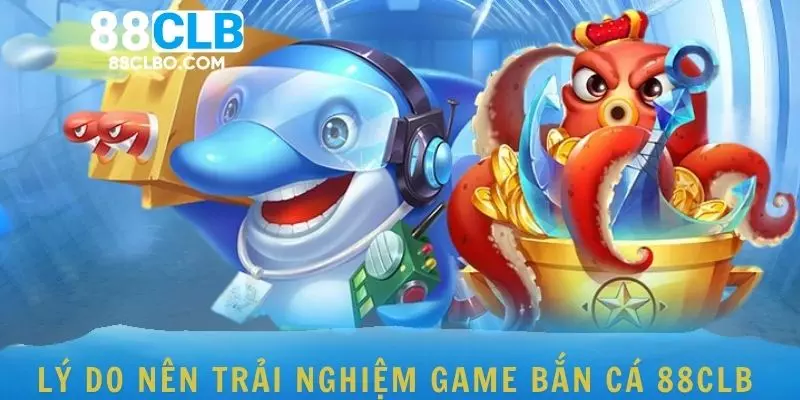 Lý do nên trải nghiệm game bắn cá 88CLB 