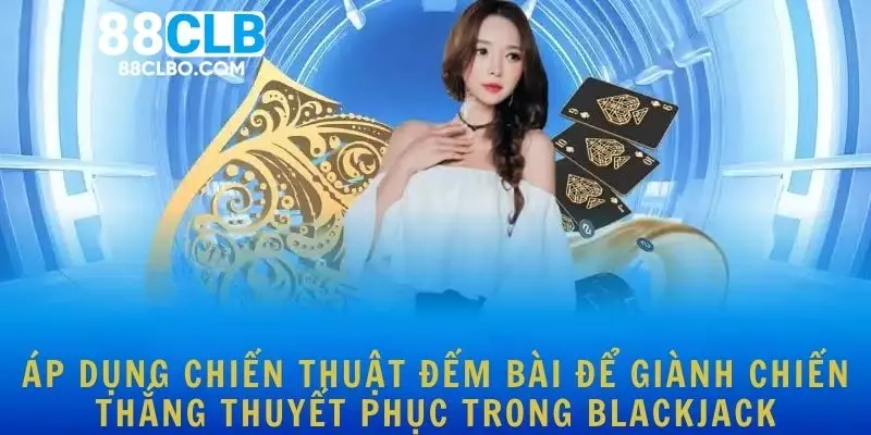 Áp dụng chiến thuật đếm bài để giành chiến thắng thuyết phục trong Blackjack